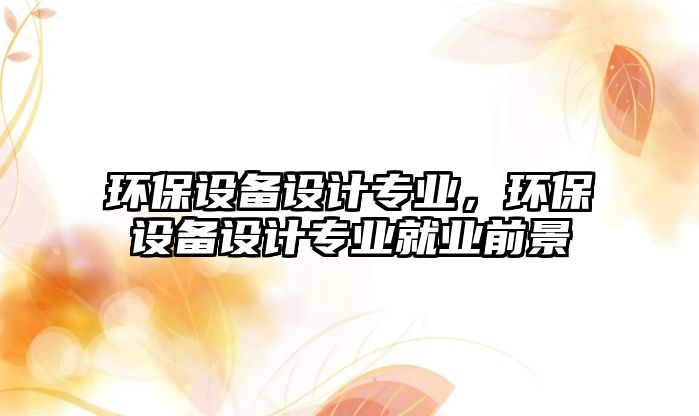 環(huán)保設備設計專業(yè)，環(huán)保設備設計專業(yè)就業(yè)前景