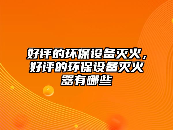 好評的環(huán)保設(shè)備滅火，好評的環(huán)保設(shè)備滅火器有哪些