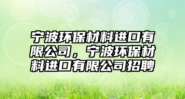 寧波環(huán)保材料進(jìn)口有限公司，寧波環(huán)保材料進(jìn)口有限公司招聘