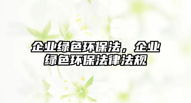 企業(yè)綠色環(huán)保法，企業(yè)綠色環(huán)保法律法規(guī)