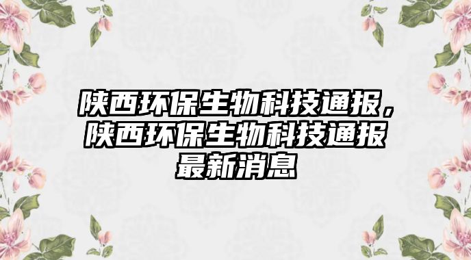 陜西環(huán)保生物科技通報，陜西環(huán)保生物科技通報最新消息