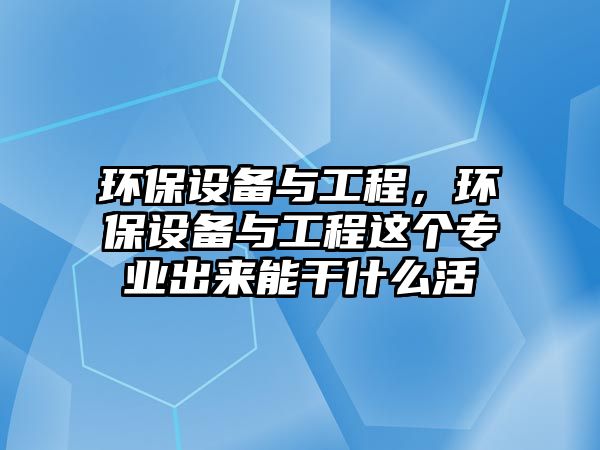 環(huán)保設(shè)備與工程，環(huán)保設(shè)備與工程這個(gè)專業(yè)出來能干什么活