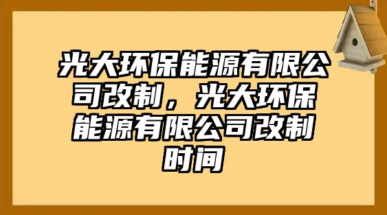 光大環(huán)保能源有限公司改制，光大環(huán)保能源有限公司改制時間