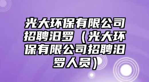 光大環(huán)保有限公司招聘汨羅（光大環(huán)保有限公司招聘汨羅人員）