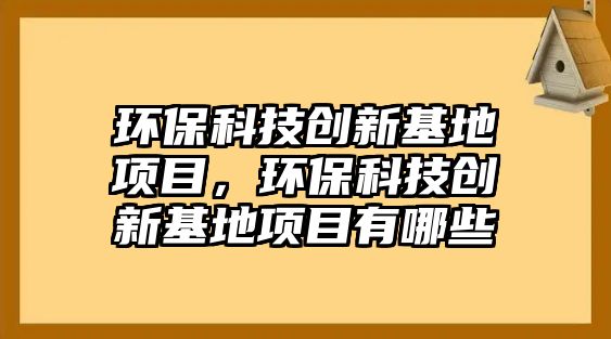 環(huán)?？萍紕?chuàng)新基地項(xiàng)目，環(huán)?？萍紕?chuàng)新基地項(xiàng)目有哪些