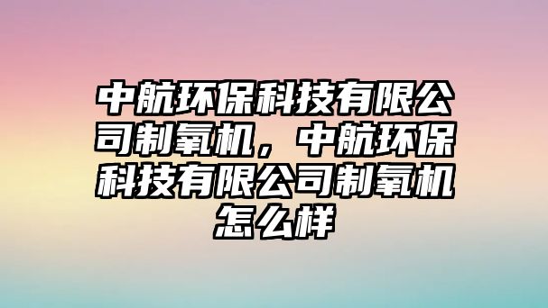 中航環(huán)保科技有限公司制氧機，中航環(huán)保科技有限公司制氧機怎么樣