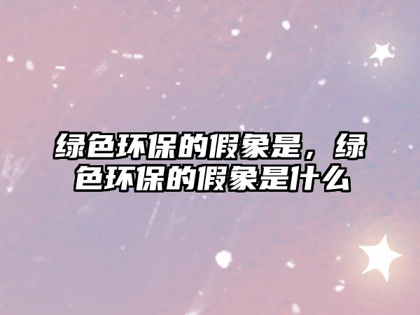 綠色環(huán)保的假象是，綠色環(huán)保的假象是什么