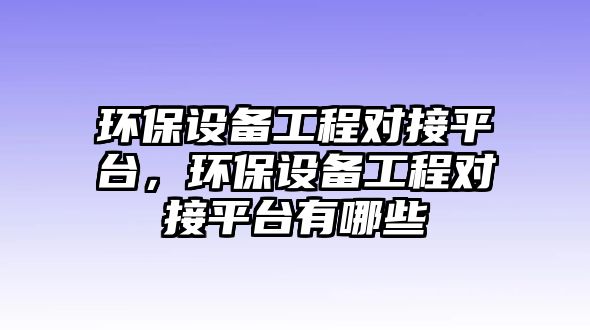 環(huán)保設(shè)備工程對接平臺，環(huán)保設(shè)備工程對接平臺有哪些