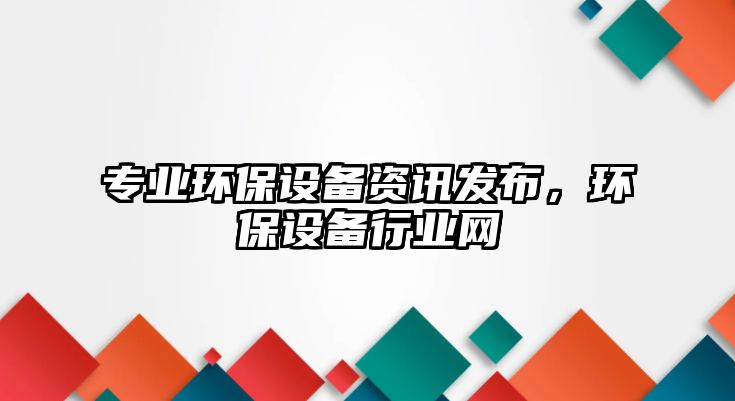 專業(yè)環(huán)保設(shè)備資訊發(fā)布，環(huán)保設(shè)備行業(yè)網(wǎng)