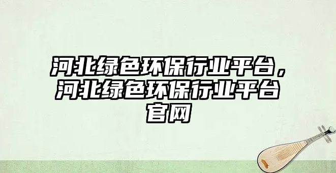 河北綠色環(huán)保行業(yè)平臺，河北綠色環(huán)保行業(yè)平臺官網(wǎng)