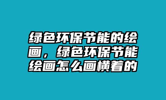 綠色環(huán)保節(jié)能的繪畫(huà)，綠色環(huán)保節(jié)能繪畫(huà)怎么畫(huà)橫著的