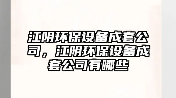 江陰環(huán)保設備成套公司，江陰環(huán)保設備成套公司有哪些