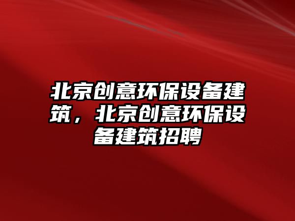 北京創(chuàng)意環(huán)保設(shè)備建筑，北京創(chuàng)意環(huán)保設(shè)備建筑招聘