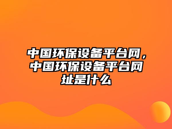 中國環(huán)保設(shè)備平臺網(wǎng)，中國環(huán)保設(shè)備平臺網(wǎng)址是什么