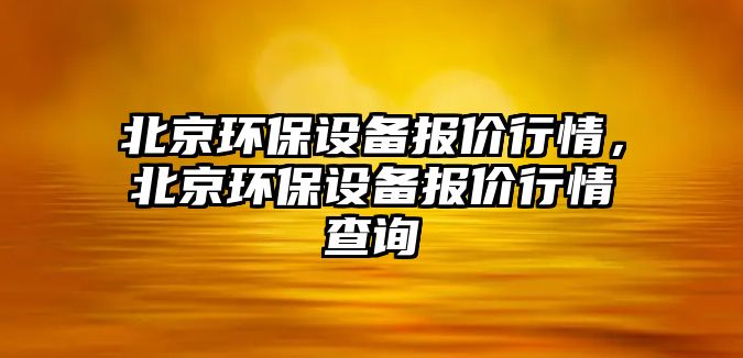 北京環(huán)保設備報價行情，北京環(huán)保設備報價行情查詢