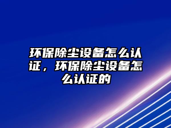 環(huán)保除塵設備怎么認證，環(huán)保除塵設備怎么認證的