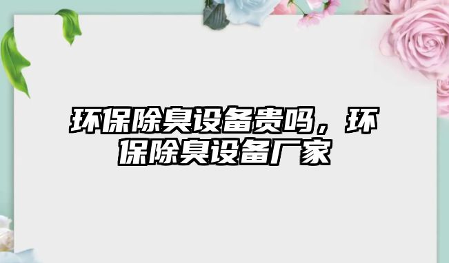 環(huán)保除臭設(shè)備貴嗎，環(huán)保除臭設(shè)備廠家