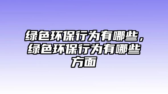 綠色環(huán)保行為有哪些，綠色環(huán)保行為有哪些方面