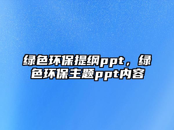 綠色環(huán)保提綱ppt，綠色環(huán)保主題ppt內(nèi)容