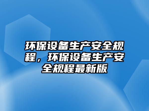 環(huán)保設備生產(chǎn)安全規(guī)程，環(huán)保設備生產(chǎn)安全規(guī)程最新版