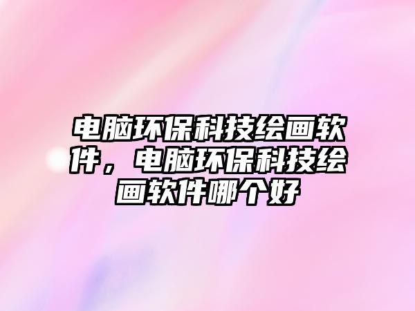 電腦環(huán)保科技繪畫軟件，電腦環(huán)保科技繪畫軟件哪個(gè)好