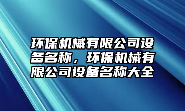 環(huán)保機械有限公司設備名稱，環(huán)保機械有限公司設備名稱大全