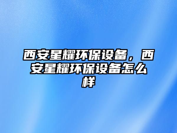 西安星耀環(huán)保設(shè)備，西安星耀環(huán)保設(shè)備怎么樣