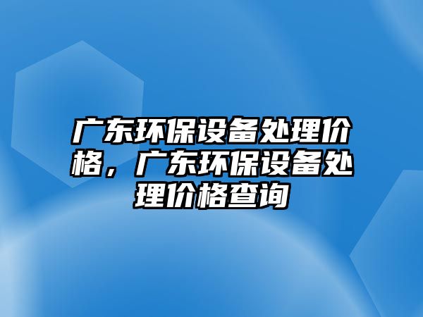 廣東環(huán)保設(shè)備處理價格，廣東環(huán)保設(shè)備處理價格查詢