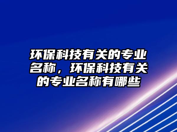 環(huán)?？萍加嘘P的專業(yè)名稱，環(huán)?？萍加嘘P的專業(yè)名稱有哪些