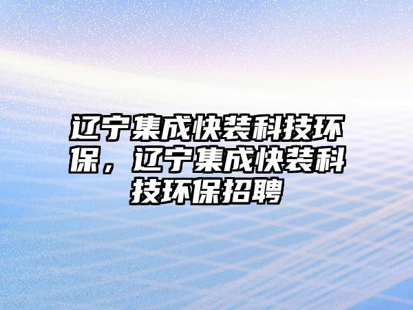 遼寧集成快裝科技環(huán)保，遼寧集成快裝科技環(huán)保招聘