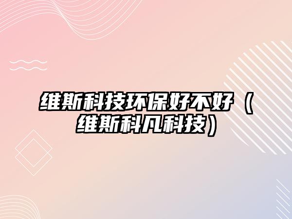 維斯科技環(huán)保好不好（維斯科凡科技）