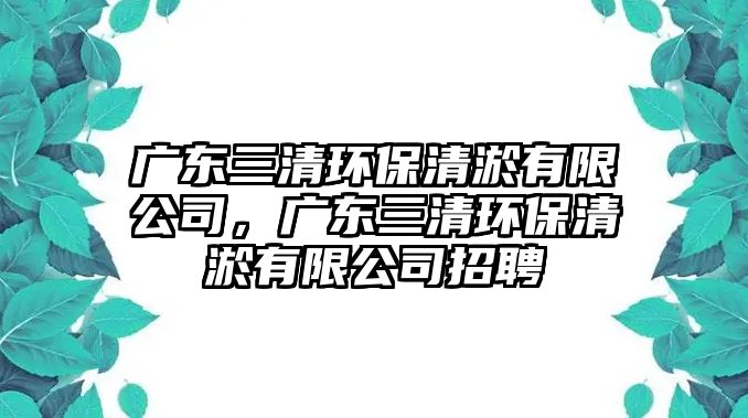 廣東三清環(huán)保清淤有限公司，廣東三清環(huán)保清淤有限公司招聘