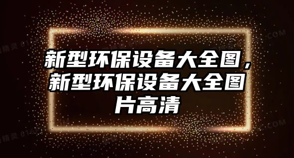 新型環(huán)保設(shè)備大全圖，新型環(huán)保設(shè)備大全圖片高清