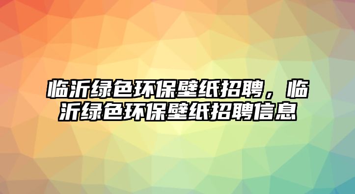 臨沂綠色環(huán)保壁紙招聘，臨沂綠色環(huán)保壁紙招聘信息