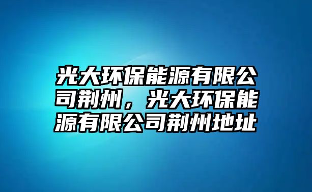 光大環(huán)保能源有限公司荊州，光大環(huán)保能源有限公司荊州地址