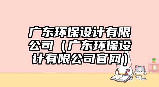 廣東環(huán)保設計有限公司（廣東環(huán)保設計有限公司官網(wǎng)）