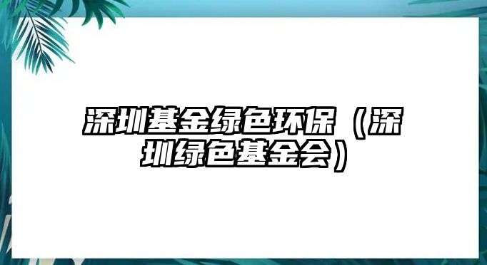 深圳基金綠色環(huán)保（深圳綠色基金會(huì)）