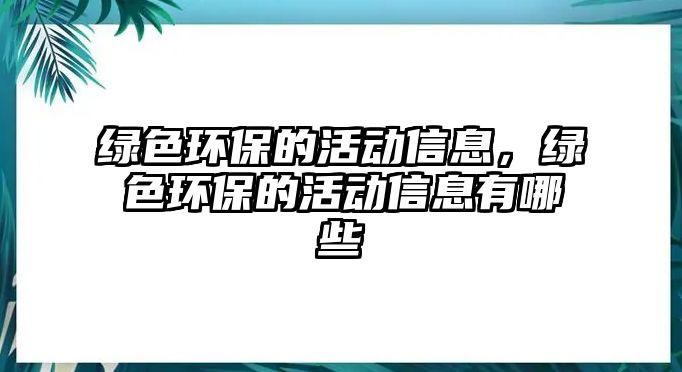 綠色環(huán)保的活動(dòng)信息，綠色環(huán)保的活動(dòng)信息有哪些