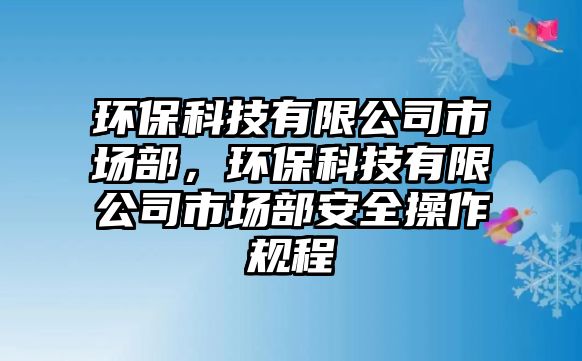 環(huán)?？萍加邢薰臼袌霾?，環(huán)保科技有限公司市場部安全操作規(guī)程