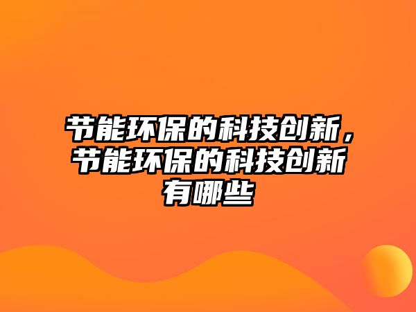 節(jié)能環(huán)保的科技創(chuàng)新，節(jié)能環(huán)保的科技創(chuàng)新有哪些