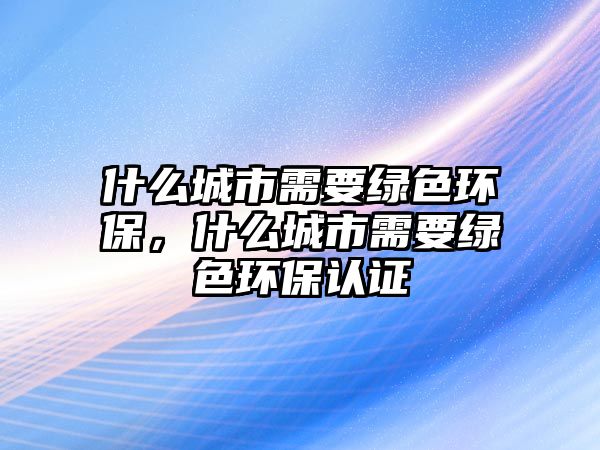 什么城市需要綠色環(huán)保，什么城市需要綠色環(huán)保認(rèn)證