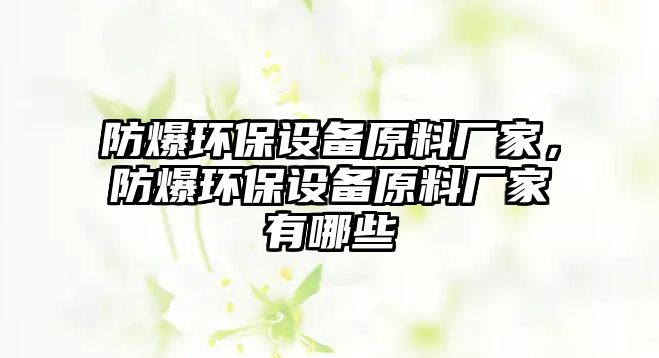 防爆環(huán)保設(shè)備原料廠家，防爆環(huán)保設(shè)備原料廠家有哪些