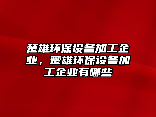 楚雄環(huán)保設(shè)備加工企業(yè)，楚雄環(huán)保設(shè)備加工企業(yè)有哪些