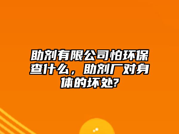 助劑有限公司怕環(huán)保查什么，助劑廠對身體的壞處?