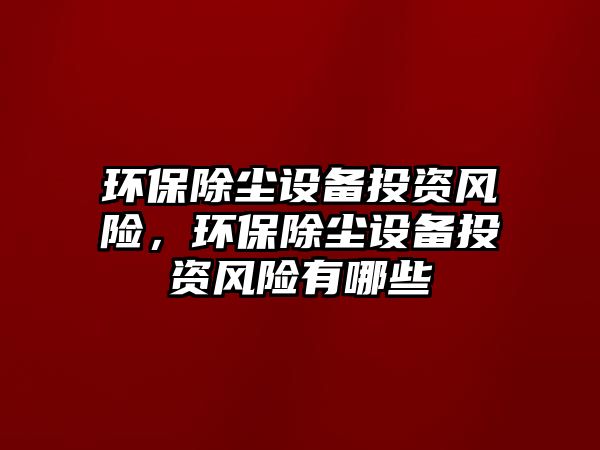 環(huán)保除塵設備投資風險，環(huán)保除塵設備投資風險有哪些