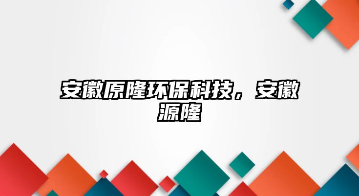 安徽原隆環(huán)保科技，安徽源隆