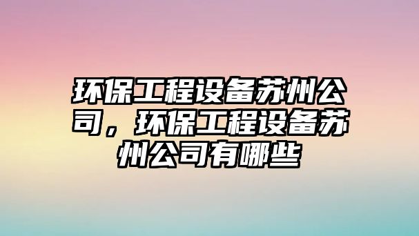 環(huán)保工程設備蘇州公司，環(huán)保工程設備蘇州公司有哪些