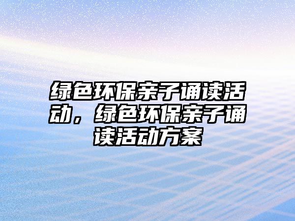 綠色環(huán)保親子誦讀活動(dòng)，綠色環(huán)保親子誦讀活動(dòng)方案