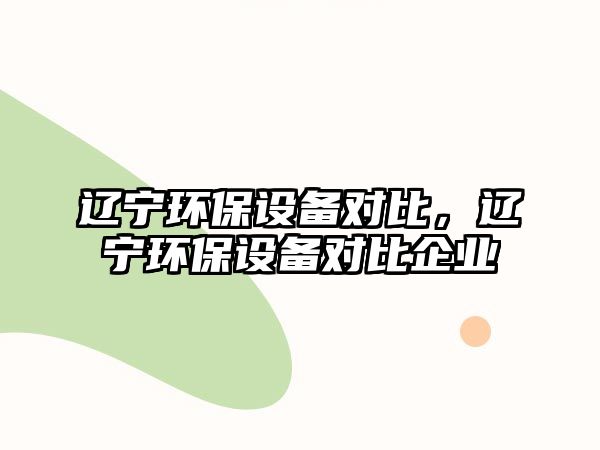 遼寧環(huán)保設(shè)備對比，遼寧環(huán)保設(shè)備對比企業(yè)