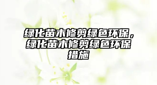 綠化苗木修剪綠色環(huán)保，綠化苗木修剪綠色環(huán)保措施